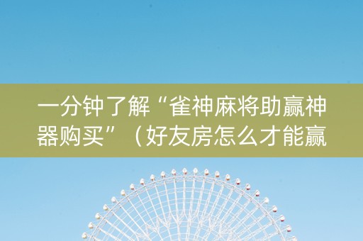 一分钟了解“雀神麻将助赢神器购买”（好友房怎么才能赢)