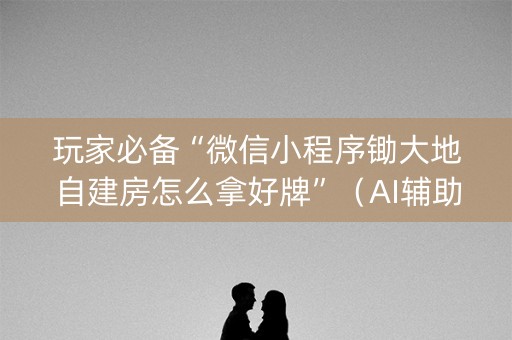 玩家必备“微信小程序锄大地自建房怎么拿好牌”（AI辅助胡牌规则)