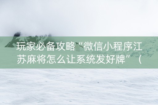 玩家必备攻略“微信小程序江苏麻将怎么让系统发好牌”（万能开挂神器)