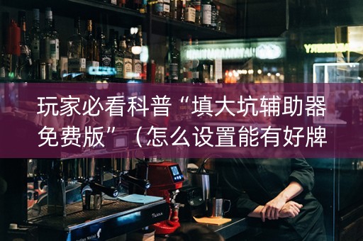 玩家必看科普“填大坑辅助器免费版”（怎么设置能有好牌)