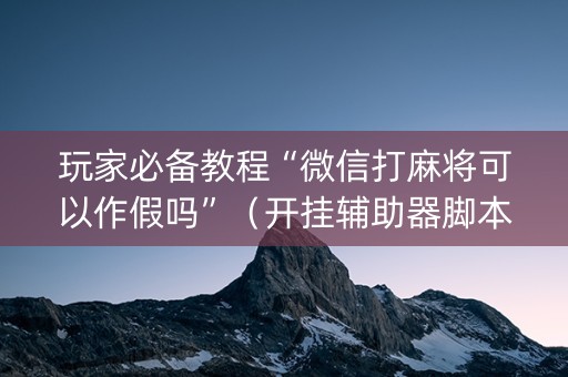 玩家必备教程“微信打麻将可以作假吗”（开挂辅助器脚本)