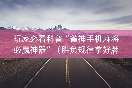 玩家必看科普“雀神手机麻将必赢神器”（胜负规律拿好牌)