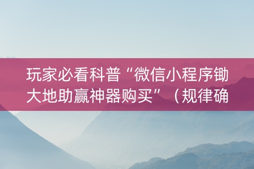 玩家必看科普“微信小程序锄大地助赢神器购买”（规律确实有挂)