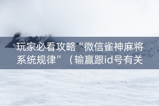 玩家必看攻略“微信雀神麻将系统规律”（输赢跟id号有关系吗)