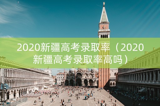 2020新疆高考录取率（2020新疆高考录取率高吗）