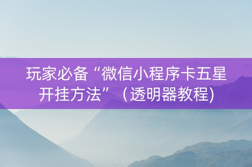 玩家必备“微信小程序卡五星开挂方法”（透明器教程)