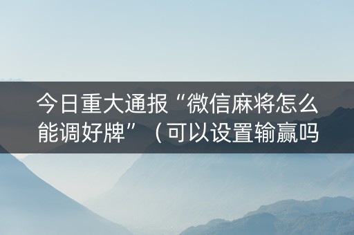 今日重大通报“微信麻将怎么能调好牌”（可以设置输赢吗)