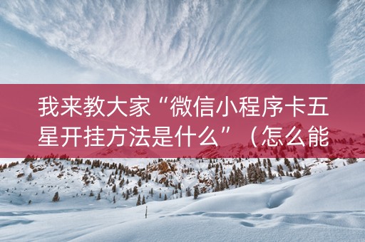 我来教大家“微信小程序卡五星开挂方法是什么”（怎么能调好牌)