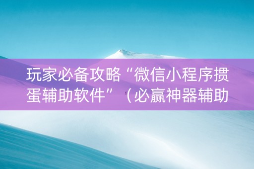 玩家必备攻略“微信小程序掼蛋辅助软件”（必赢神器辅助器)