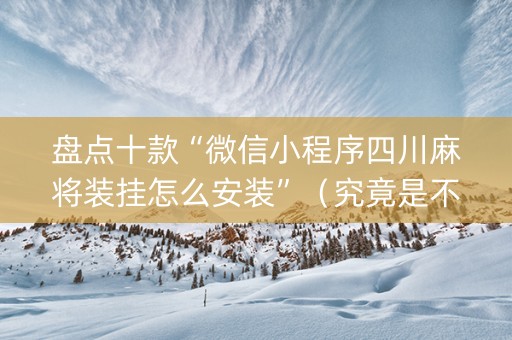 盘点十款“微信小程序四川麻将装挂怎么安装”（究竟是不是有挂)