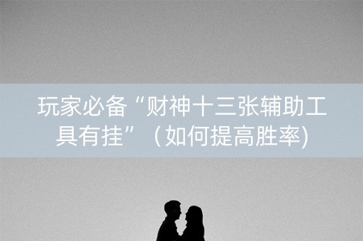 玩家必备“财神十三张辅助工具有挂”（如何提高胜率)