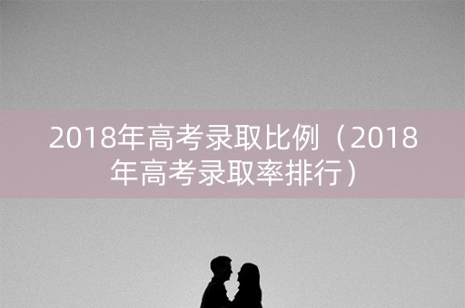 2018年高考录取比例（2018年高考录取率排行）