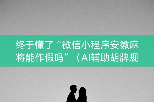 终于懂了“微信小程序安徽麻将能作假吗”（AI辅助胡牌规则)