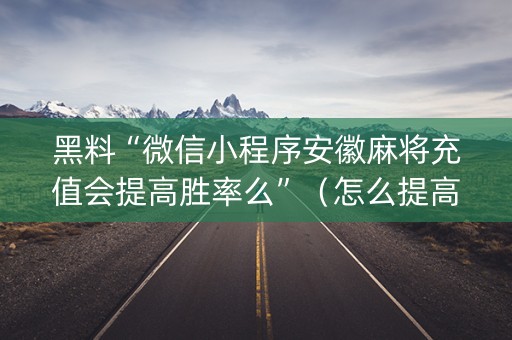 黑料“微信小程序安徽麻将充值会提高胜率么”（怎么提高胜率)