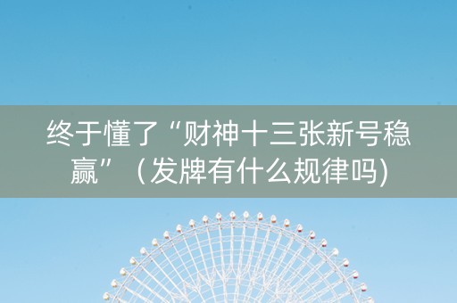 终于懂了“财神十三张新号稳赢”（发牌有什么规律吗)
