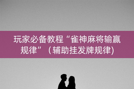 玩家必备教程“雀神麻将输赢规律”（辅助挂发牌规律)