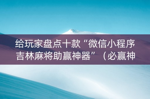 给玩家盘点十款“微信小程序吉林麻将助赢神器”（必赢神器免费安装)