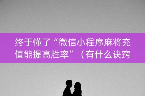 终于懂了“微信小程序麻将充值能提高胜率”（有什么诀窍)