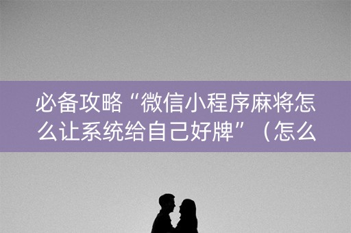 必备攻略“微信小程序麻将怎么让系统给自己好牌”（怎么能得到好牌)