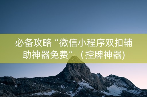 必备攻略“微信小程序双扣辅助神器免费”（控牌神器)