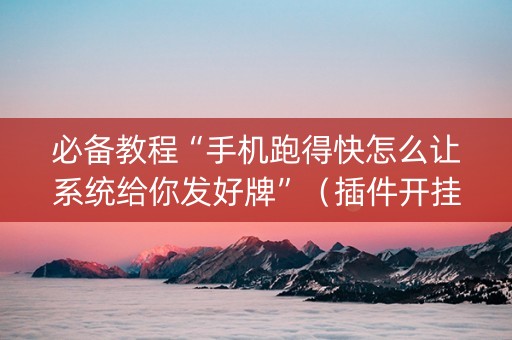 必备教程“手机跑得快怎么让系统给你发好牌”（插件开挂免费AI)