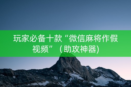 玩家必备十款“微信麻将作假视频”（助攻神器)
