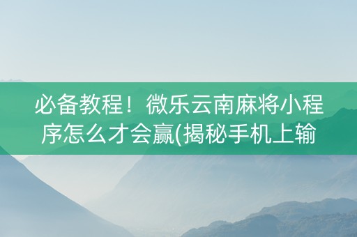 必备教程！微乐云南麻将小程序怎么才会赢(揭秘手机上输赢技巧)
