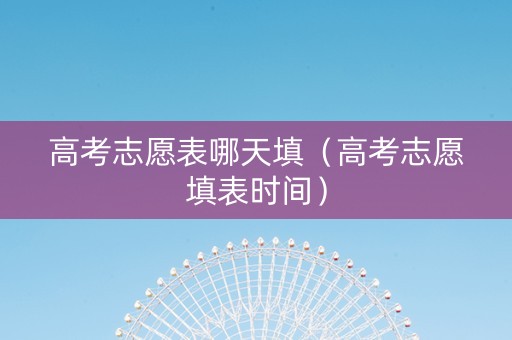 高考志愿表哪天填（高考志愿填表时间）