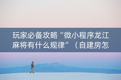 玩家必备攻略“微小程序龙江麻将有什么规律”（自建房怎么赢)