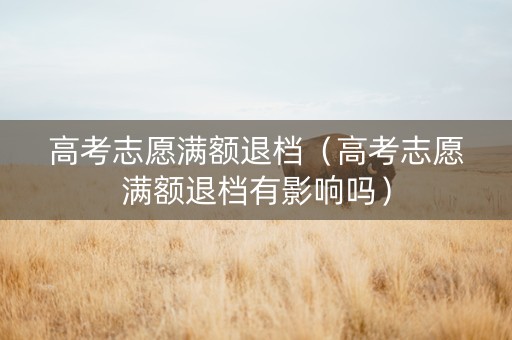 高考志愿满额退档（高考志愿满额退档有影响吗）