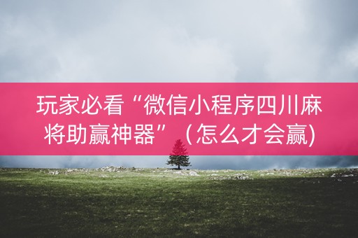 玩家必看“微信小程序四川麻将助赢神器”（怎么才会赢)