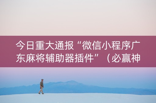 今日重大通报“微信小程序广东麻将辅助器插件”（必赢神器)