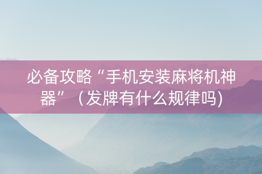 必备攻略“手机安装麻将机神器”（发牌有什么规律吗)