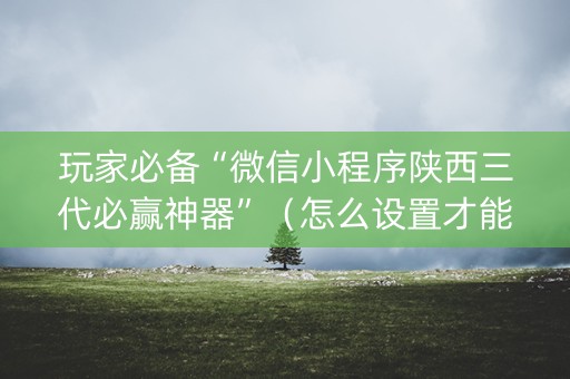 玩家必备“微信小程序陕西三代必赢神器”（怎么设置才能赢)
