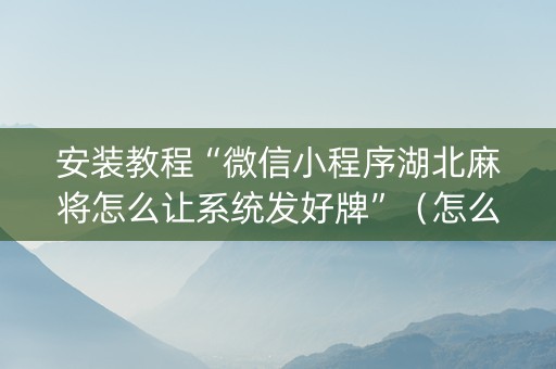 安装教程“微信小程序湖北麻将怎么让系统发好牌”（怎么让系统给你发好牌)
