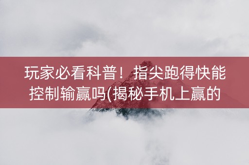 玩家必看科普！指尖跑得快能控制输赢吗(揭秘手机上赢的秘诀)