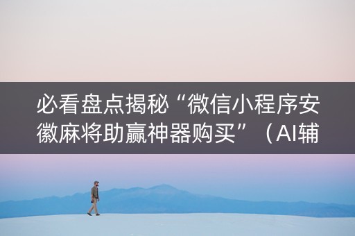 必看盘点揭秘“微信小程序安徽麻将助赢神器购买”（AI辅助胡牌规则)
