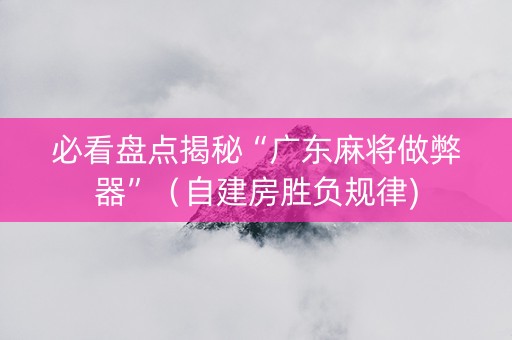 必看盘点揭秘“广东麻将做弊器”（自建房胜负规律)