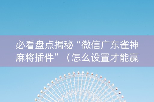 必看盘点揭秘“微信广东雀神麻将插件”（怎么设置才能赢)