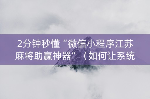 2分钟秒懂“微信小程序江苏麻将助赢神器”（如何让系统发好牌)
