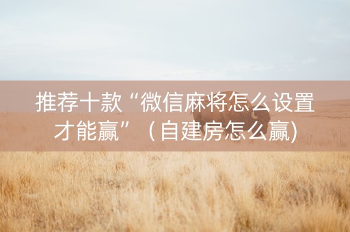 推荐十款“微信麻将怎么设置才能赢”（自建房怎么赢)