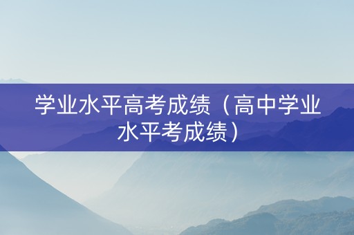 学业水平高考成绩（高中学业水平考成绩）