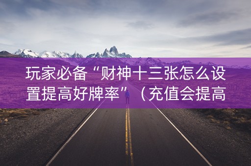 玩家必备“财神十三张怎么设置提高好牌率”（充值会提高胜率么)