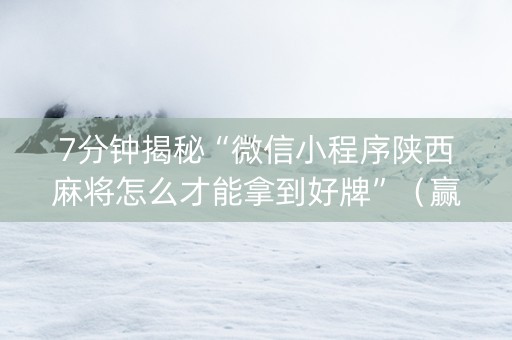 7分钟揭秘“微信小程序陕西麻将怎么才能拿到好牌”（赢的技巧规律)
