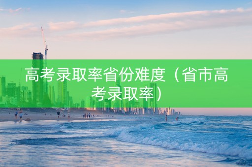 高考录取率省份难度（省市高考录取率）