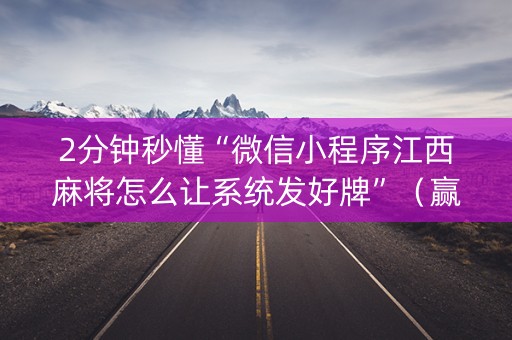 2分钟秒懂“微信小程序江西麻将怎么让系统发好牌”（赢的技巧规律)