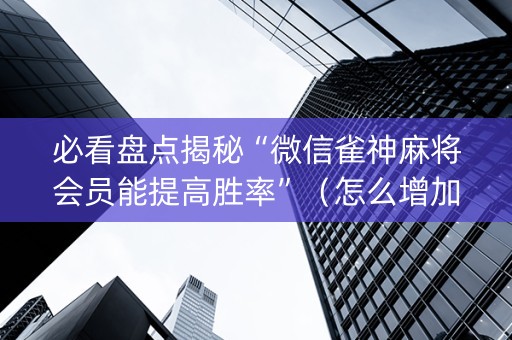 必看盘点揭秘“微信雀神麻将会员能提高胜率”（怎么增加胜率)