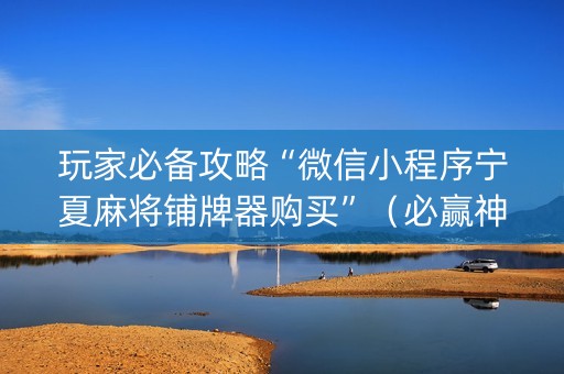 玩家必备攻略“微信小程序宁夏麻将铺牌器购买”（必赢神器免费安装)