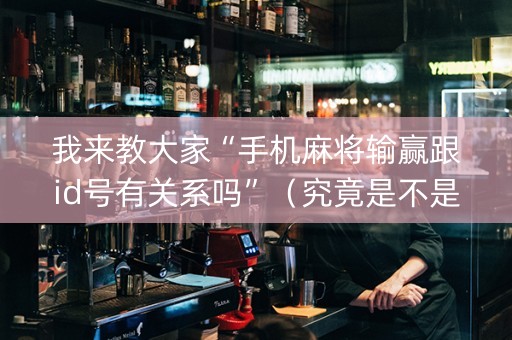我来教大家“手机麻将输赢跟id号有关系吗”（究竟是不是有挂)