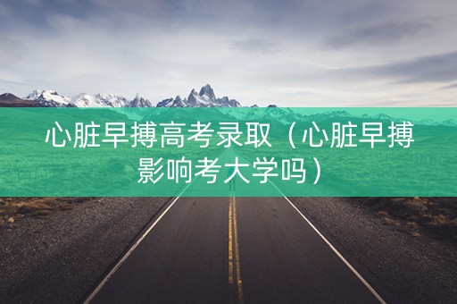 心脏早搏高考录取（心脏早搏影响考大学吗）